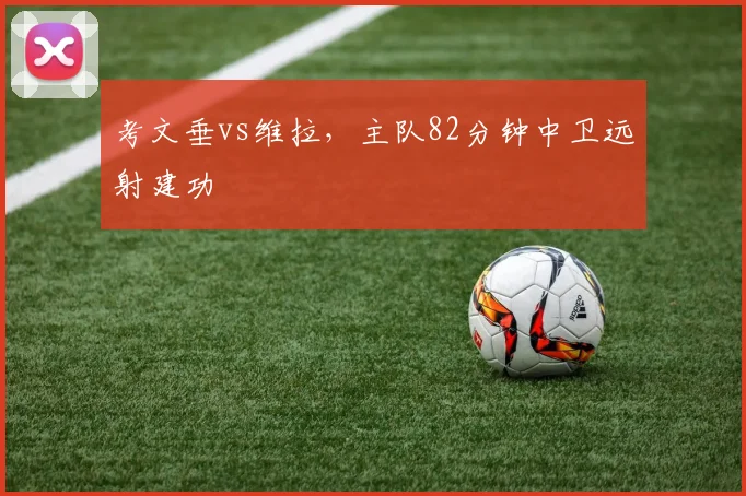 考文垂vs维拉，主队82分钟中卫远射建功