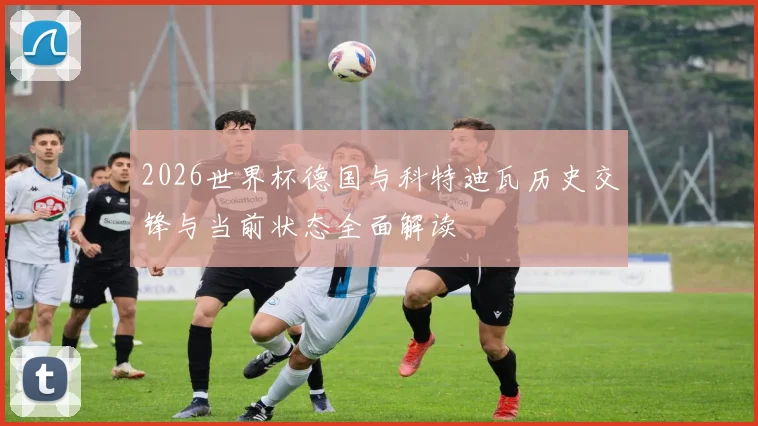 2026世界杯德国与科特迪瓦历史交锋与当前状态全面解读