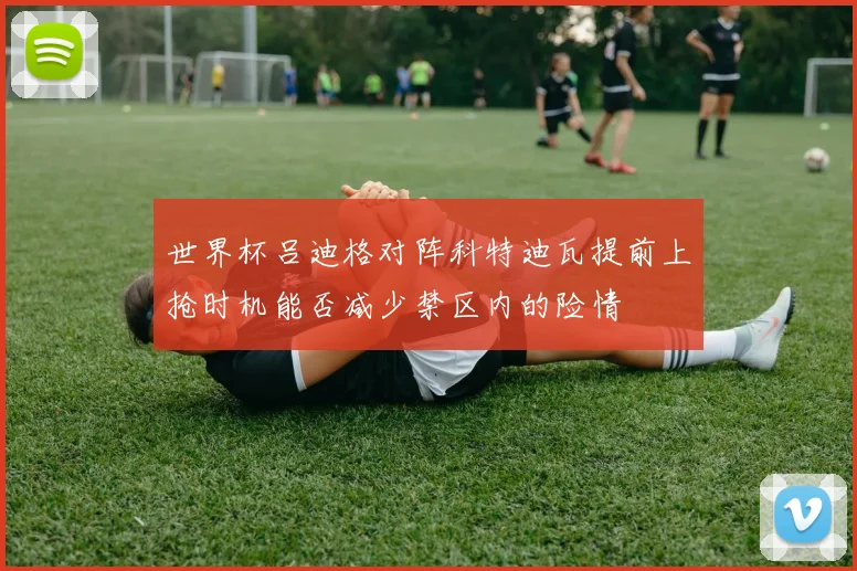 世界杯吕迪格对阵科特迪瓦提前上抢时机能否减少禁区内的险情