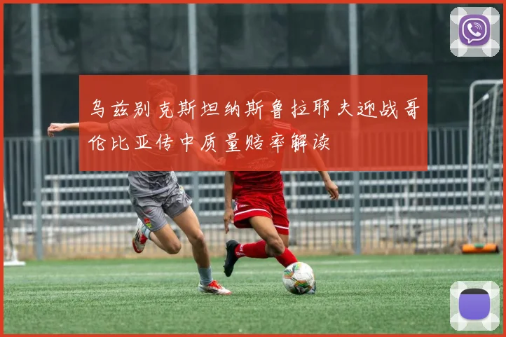 乌兹别克斯坦纳斯鲁拉耶夫迎战哥伦比亚传中质量赔率解读