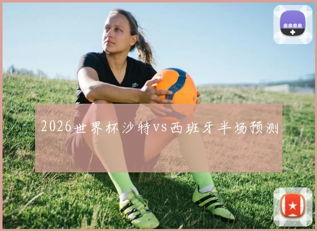 2026世界杯沙特vs西班牙半场预测