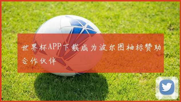 世界杯APP下载成为波尔图袖标赞助合作伙伴