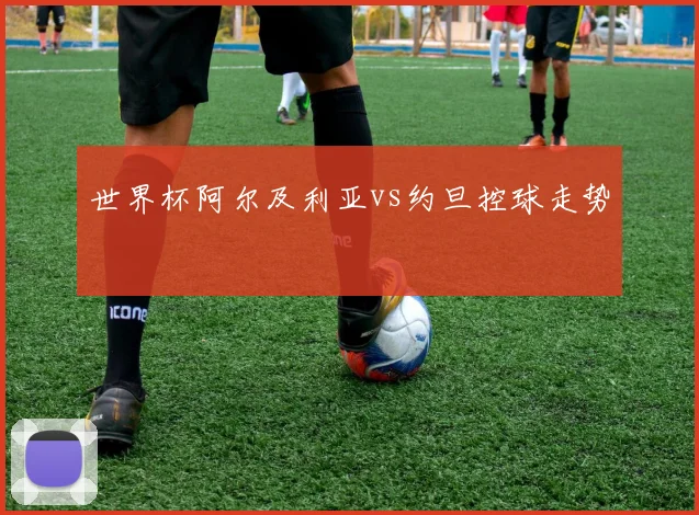 世界杯阿尔及利亚vs约旦控球走势