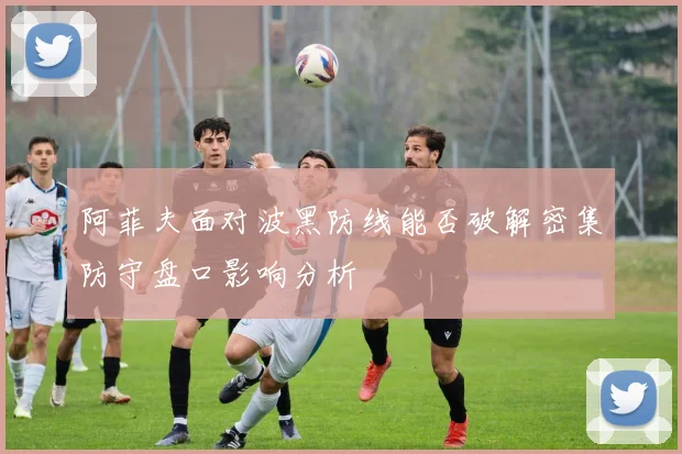 阿菲夫面对波黑防线能否破解密集防守盘口影响分析