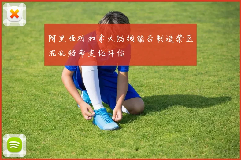 阿里面对加拿大防线能否制造禁区混乱赔率变化评估