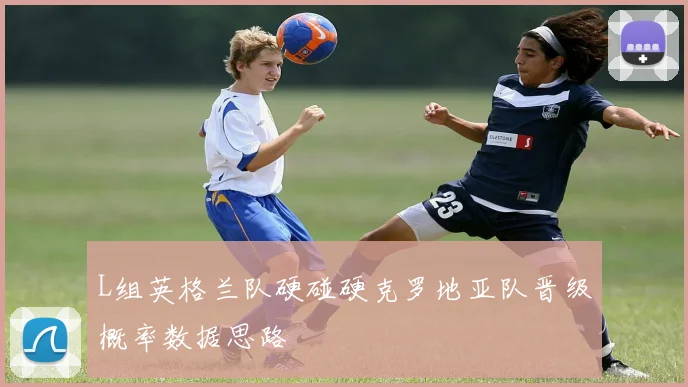 L组英格兰队硬碰硬克罗地亚队晋级概率数据思路