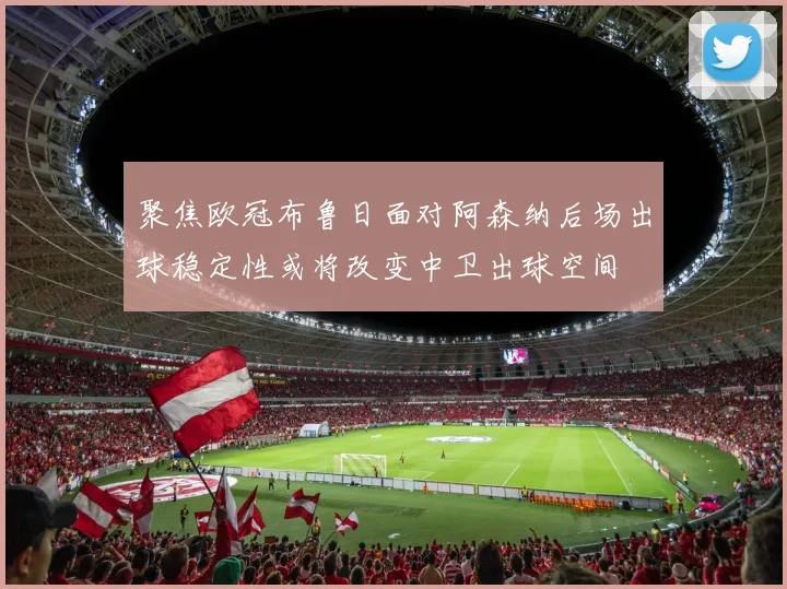 聚焦欧冠布鲁日面对阿森纳后场出球稳定性或将改变中卫出球空间
