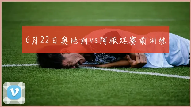 6月22日奥地利vs阿根廷赛前训练