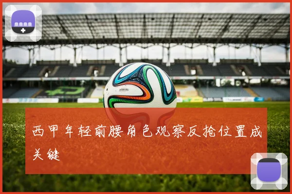 西甲年轻前腰角色观察反抢位置成关键