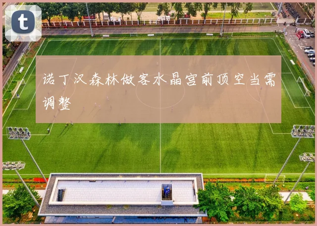 诺丁汉森林做客水晶宫前顶空当需调整