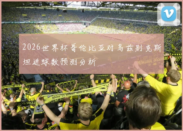 2026世界杯哥伦比亚对乌兹别克斯坦进球数预测分析