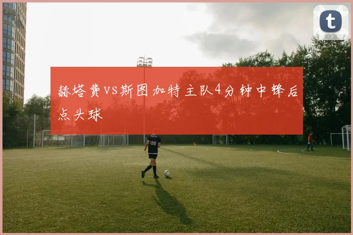 赫塔费vs斯图加特主队4分钟中锋后点头球