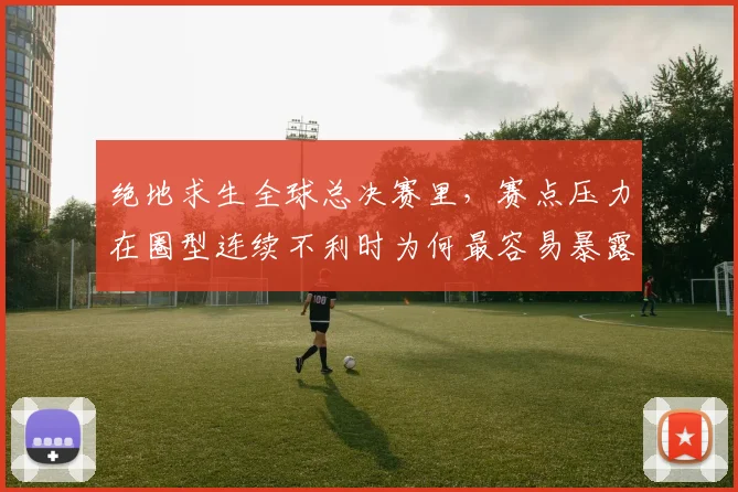 绝地求生全球总决赛里，赛点压力在圈型连续不利时为何最容易暴露问题