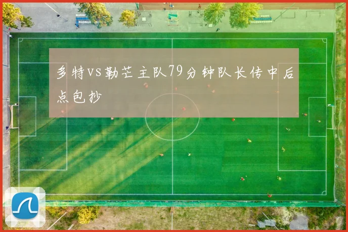 多特vs勒芒主队79分钟队长传中后点包抄