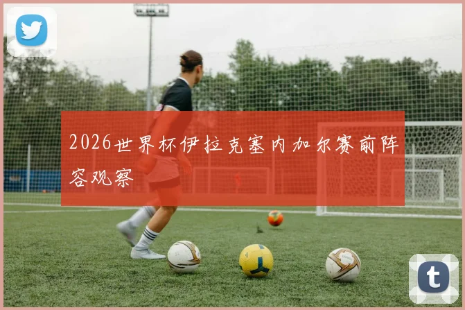 2026世界杯伊拉克塞内加尔赛前阵容观察
