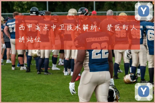 西甲高点中卫技术解析，禁区盯人拼站位