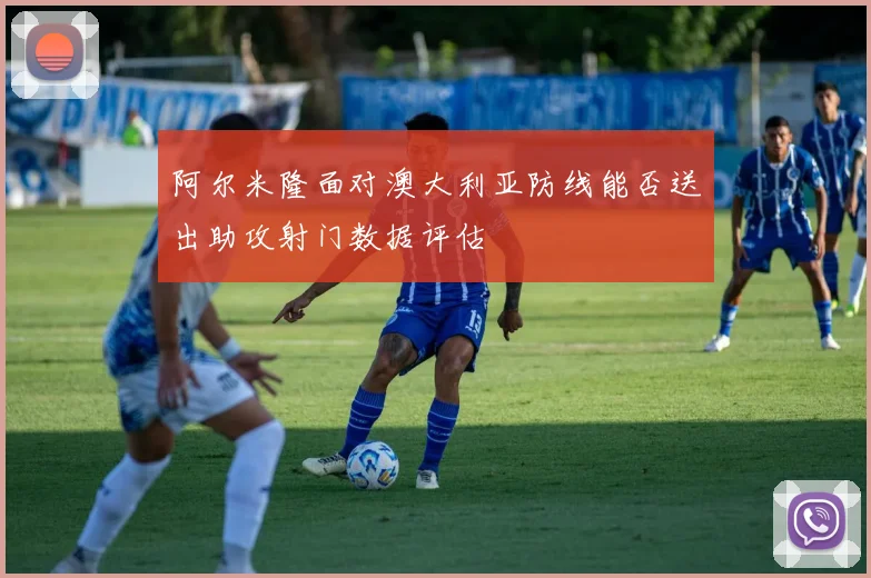 阿尔米隆面对澳大利亚防线能否送出助攻射门数据评估