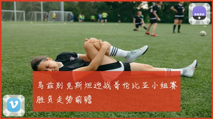 乌兹别克斯坦迎战哥伦比亚小组赛胜负走势前瞻