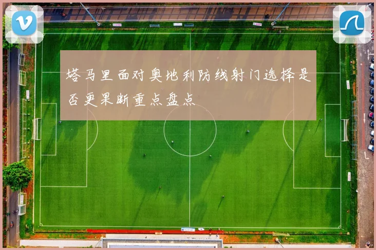塔马里面对奥地利防线射门选择是否更果断重点盘点
